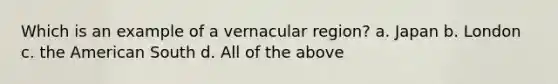 Which is an example of a vernacular region? a. Japan b. London c. the American South d. All of the above