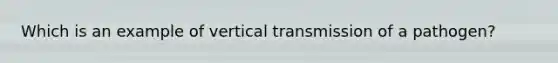 Which is an example of vertical transmission of a pathogen?