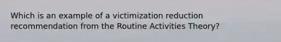 Which is an example of a victimization reduction recommendation from the Routine Activities Theory?