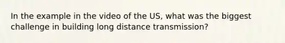 In the example in the video of the US, what was the biggest challenge in building long distance transmission?