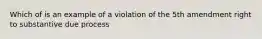 Which of is an example of a violation of the 5th amendment right to substantive due process