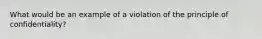 What would be an example of a violation of the principle of confidentiality?