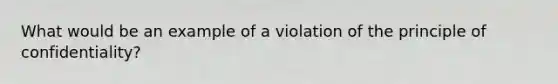 What would be an example of a violation of the principle of confidentiality?