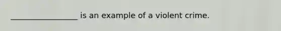 _________________ is an example of a violent crime.