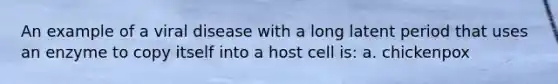 An example of a viral disease with a long latent period that uses an enzyme to copy itself into a host cell is: a. chickenpox