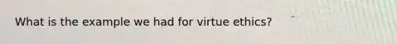 What is the example we had for virtue ethics?