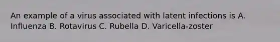 An example of a virus associated with latent infections is A. Influenza B. Rotavirus C. Rubella D. Varicella-zoster