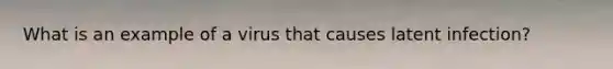 What is an example of a virus that causes latent infection?