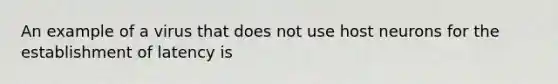 An example of a virus that does not use host neurons for the establishment of latency is