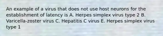 An example of a virus that does not use host neurons for the establishment of latency is A. Herpes simplex virus type 2 B. Varicella-zoster virus C. Hepatitis C virus E. Herpes simplex virus type 1