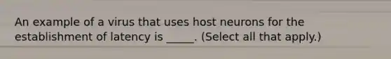 An example of a virus that uses host neurons for the establishment of latency is _____. (Select all that apply.)