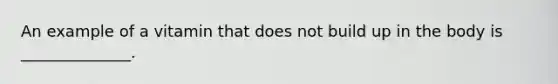 An example of a vitamin that does not build up in the body is ______________.