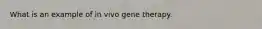 What is an example of in vivo gene therapy.