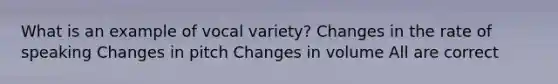 What is an example of vocal variety? Changes in the rate of speaking Changes in pitch Changes in volume All are correct