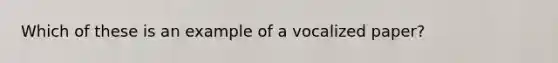 Which of these is an example of a vocalized paper?