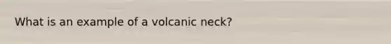 What is an example of a volcanic neck?