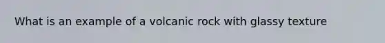 What is an example of a volcanic rock with glassy texture