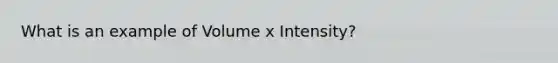 What is an example of Volume x Intensity?