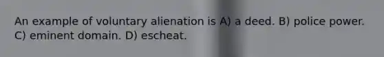 An example of voluntary alienation is A) a deed. B) police power. C) eminent domain. D) escheat.