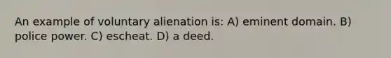 An example of voluntary alienation is: A) eminent domain. B) police power. C) escheat. D) a deed.