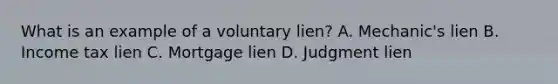 What is an example of a voluntary lien? A. Mechanic's lien B. Income tax lien C. Mortgage lien D. Judgment lien