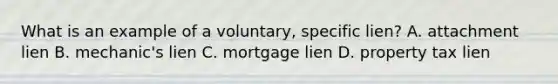 What is an example of a voluntary, specific lien? A. attachment lien B. mechanic's lien C. mortgage lien D. property tax lien