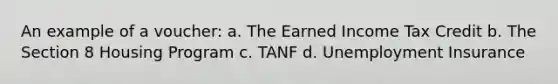 An example of a voucher: a. The Earned Income Tax Credit b. The Section 8 Housing Program c. TANF d. Unemployment Insurance