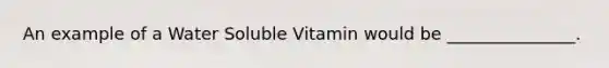 An example of a Water Soluble Vitamin would be _______________.