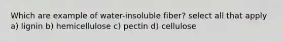 Which are example of water-insoluble fiber? select all that apply a) lignin b) hemicellulose c) pectin d) cellulose