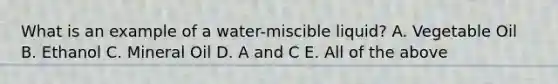 What is an example of a water-miscible liquid? A. Vegetable Oil B. Ethanol C. Mineral Oil D. A and C E. All of the above