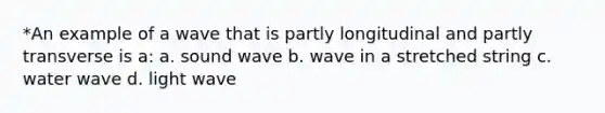 *An example of a wave that is partly longitudinal and partly transverse is a: a. sound wave b. wave in a stretched string c. water wave d. light wave