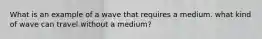 What is an example of a wave that requires a medium. what kind of wave can travel without a medium?