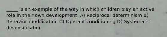 _____ is an example of the way in which children play an active role in their own development. A) Reciprocal determinism B) Behavior modification C) Operant conditioning D) Systematic desensitization