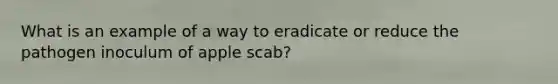 What is an example of a way to eradicate or reduce the pathogen inoculum of apple scab?