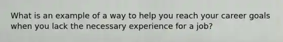 What is an example of a way to help you reach your career goals when you lack the necessary experience for a job?