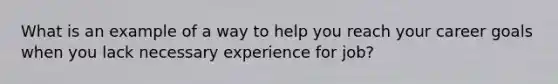 What is an example of a way to help you reach your career goals when you lack necessary experience for job?