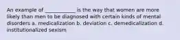 An example of ____________ is the way that women are more likely than men to be diagnosed with certain kinds of mental disorders a. medicalization b. deviation c. demedicalization d. institutionalized sexism