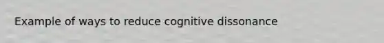 Example of ways to reduce cognitive dissonance