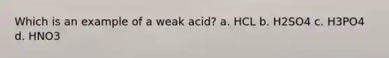 Which is an example of a weak acid? a. HCL b. H2SO4 c. H3PO4 d. HNO3