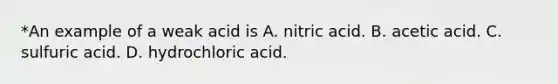 *An example of a weak acid is A. nitric acid. B. acetic acid. C. sulfuric acid. D. hydrochloric acid.