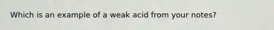 Which is an example of a weak acid from your notes?