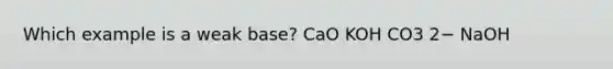 Which example is a weak base? CaO KOH CO3 2− NaOH