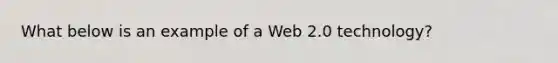 What below is an example of a Web 2.0 technology?