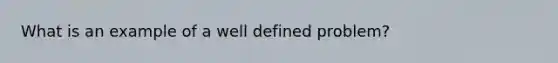 What is an example of a well defined problem?