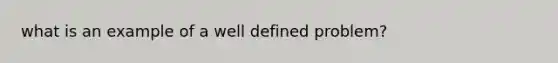 what is an example of a well defined problem?