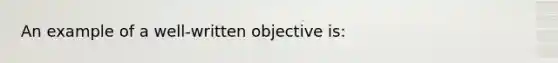 An example of a well-written objective is: