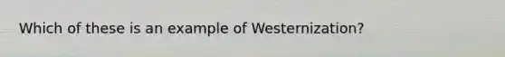 Which of these is an example of Westernization?