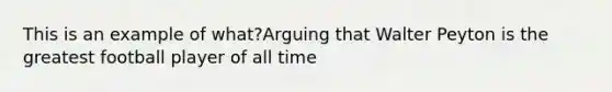 This is an example of what?Arguing that Walter Peyton is the greatest football player of all time