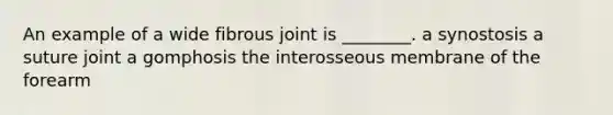 An example of a wide fibrous joint is ________. a synostosis a suture joint a gomphosis the interosseous membrane of the forearm