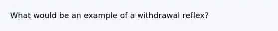 What would be an example of a withdrawal reflex?